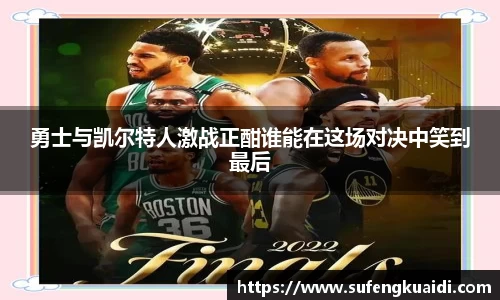 勇士与凯尔特人激战正酣谁能在这场对决中笑到最后