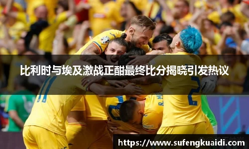 比利时与埃及激战正酣最终比分揭晓引发热议