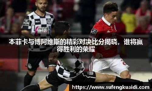 本菲卡与博阿维斯的精彩对决比分揭晓，谁将赢得胜利的荣耀